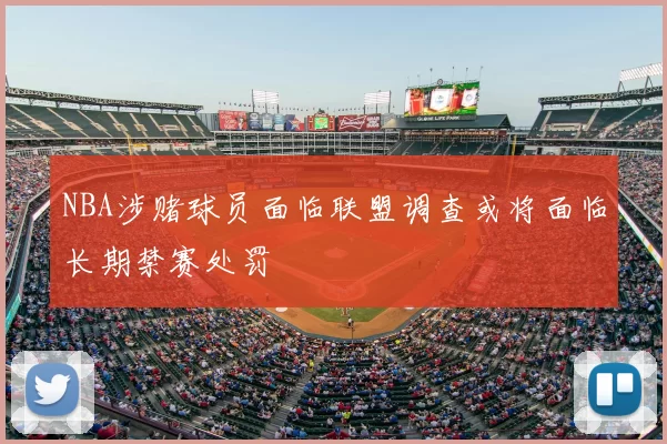 NBA涉赌球员面临联盟调查或将面临长期禁赛处罚