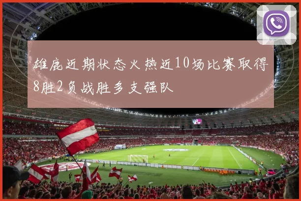 雄鹿近期状态火热近10场比赛取得8胜2负战胜多支强队