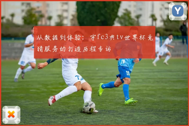 从数据到体验:宇fc3典tv世界杯竞猜服务的打造历程专访