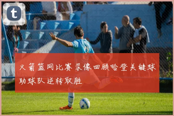 火箭篮网比赛录像回顾哈登关键球助球队逆转取胜