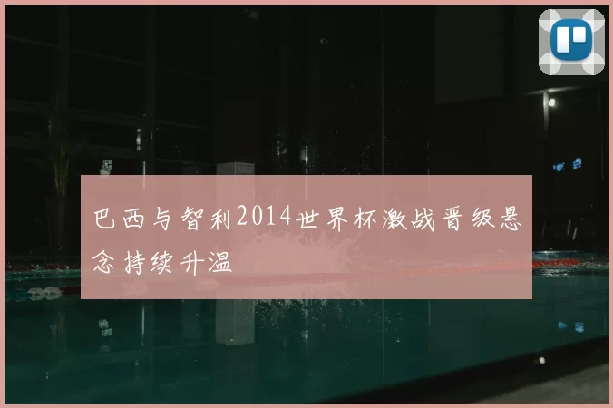 巴西与智利2014世界杯激战晋级悬念持续升温