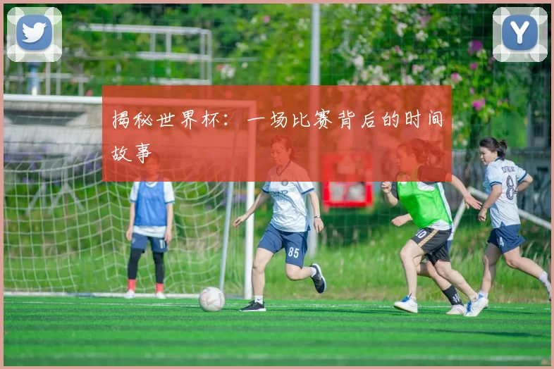 揭秘世界杯：一场比赛背后的时间故事