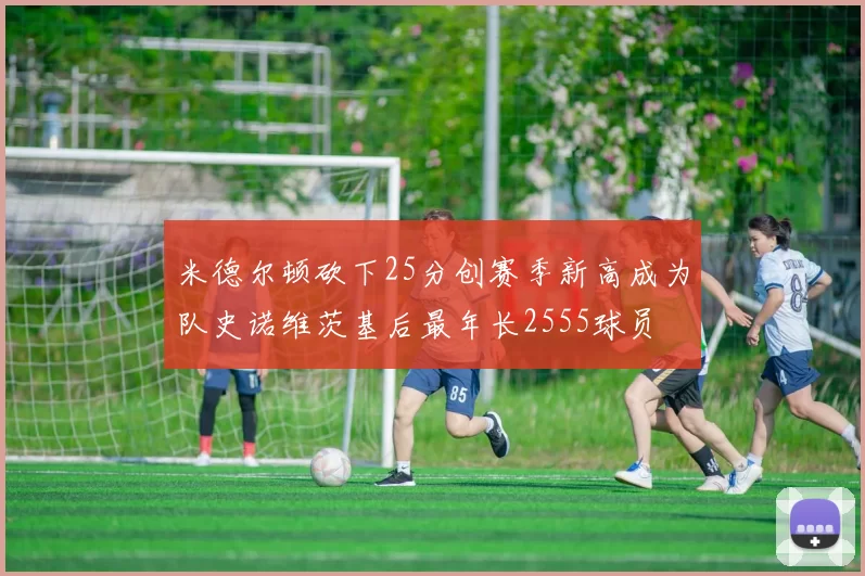 米德尔顿砍下25分创赛季新高成为队史诺维茨基后最年长2555球员