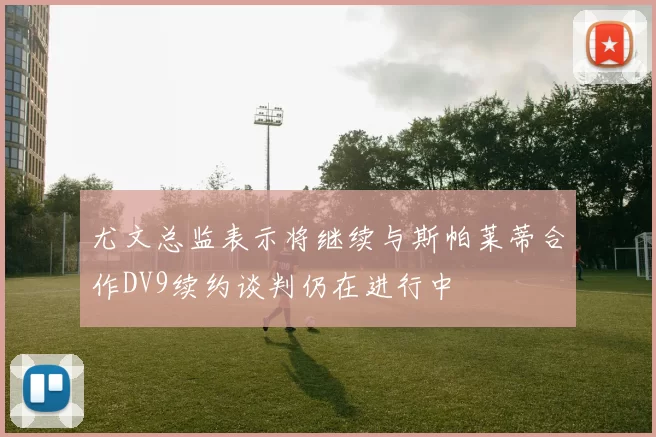 尤文总监表示将继续与斯帕莱蒂合作DV9续约谈判仍在进行中