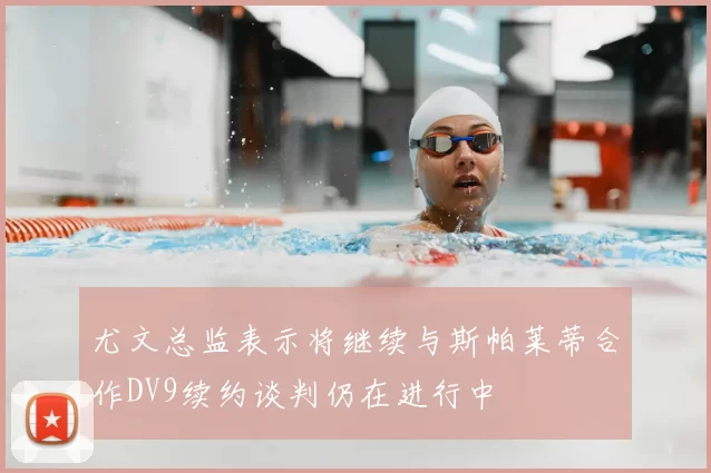 尤文总监表示将继续与斯帕莱蒂合作DV9续约谈判仍在进行中