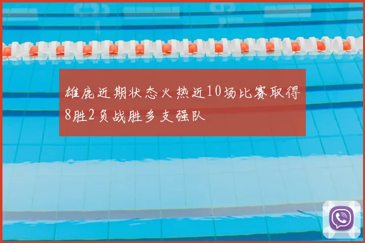 雄鹿近期状态火热近10场比赛取得8胜2负战胜多支强队