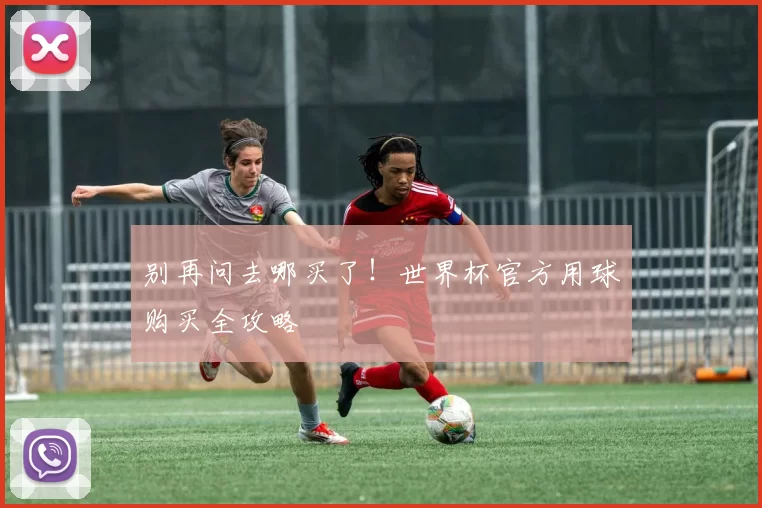 别再问去哪买了!世界杯官方用球购买全攻略