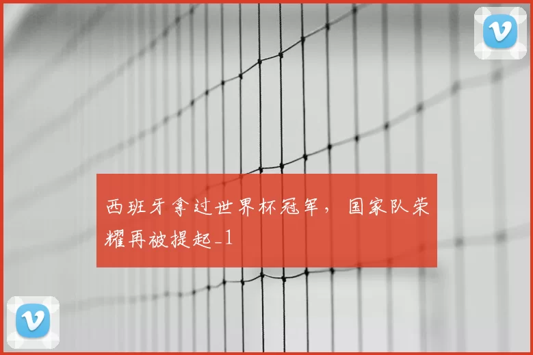 西班牙拿过世界杯冠军,国家队荣耀再被提起_1