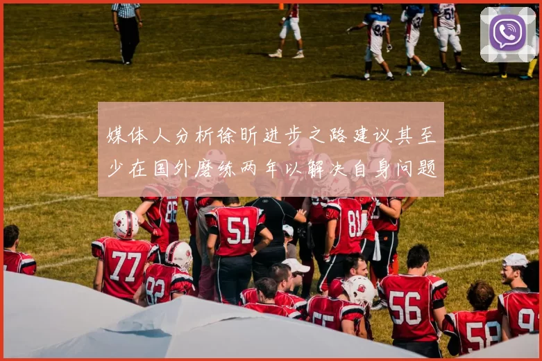 媒体人分析徐昕进步之路建议其至少在国外磨练两年以解决自身问题