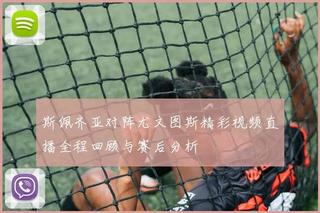 斯佩齐亚对阵尤文图斯精彩视频直播全程回顾与赛后分析