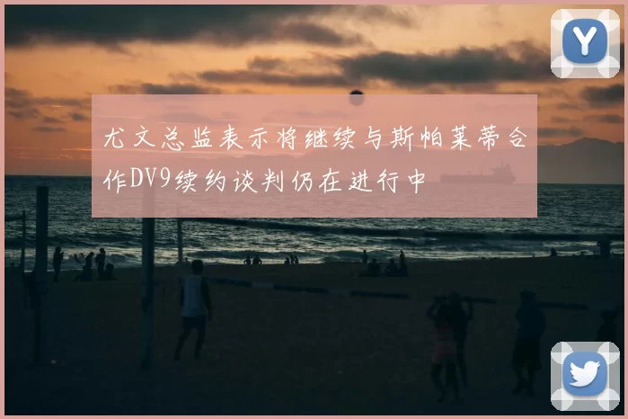 尤文总监表示将继续与斯帕莱蒂合作DV9续约谈判仍在进行中