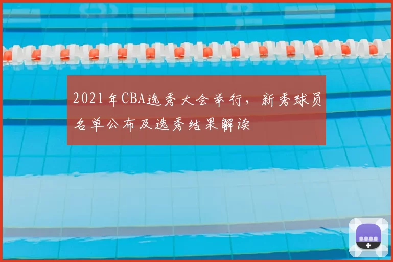 2021年CBA选秀大会举行，新秀球员名单公布及选秀结果解读