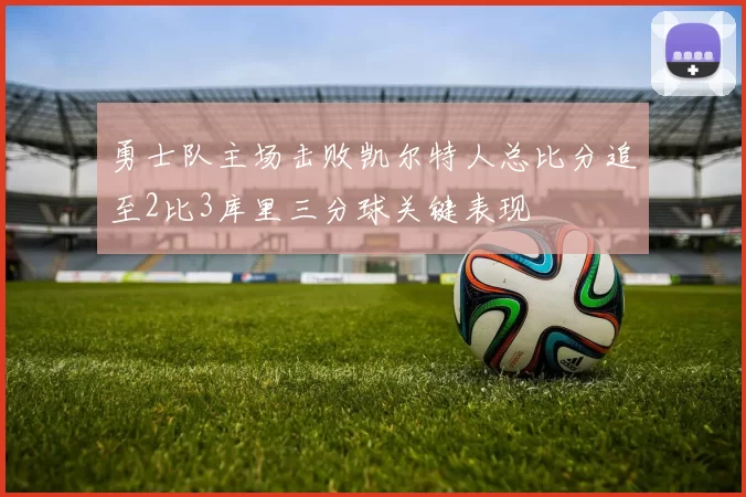 勇士队主场击败凯尔特人总比分追至2比3库里三分球关键表现
