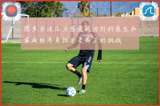 图多尔谈压力感受认为外科医生和家庭经济负担才是真正的挑战