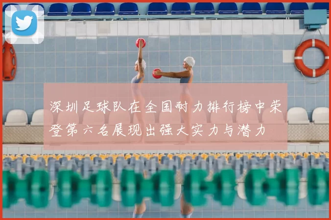 深圳足球队在全国耐力排行榜中荣登第六名展现出强大实力与潜力