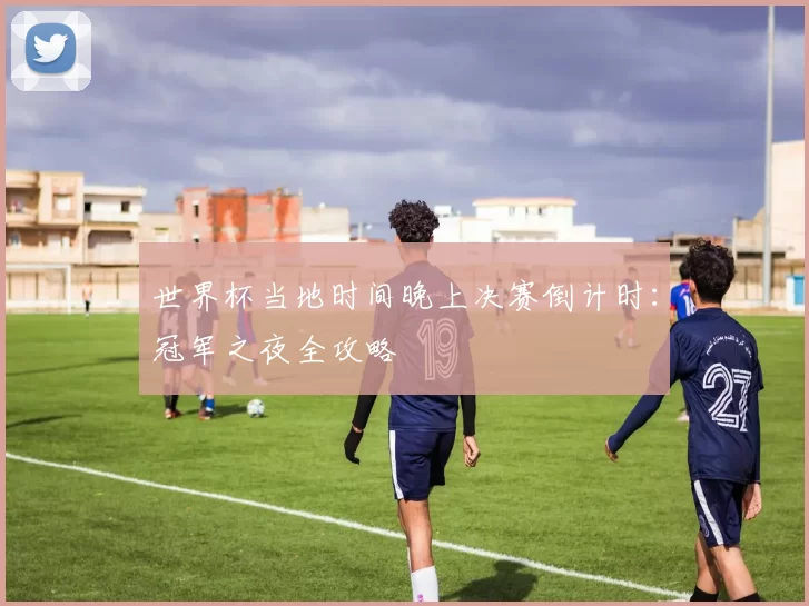 世界杯当地时间晚上决赛倒计时:冠军之夜全攻略