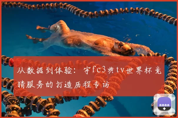 从数据到体验:宇fc3典tv世界杯竞猜服务的打造历程专访