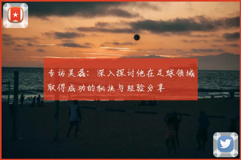 专访吴磊：深入探讨他在足球领域取得成功的秘诀与经验分享