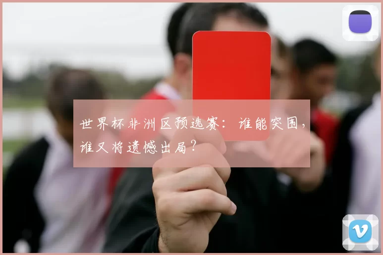 世界杯非洲区预选赛:谁能突围,谁又将遗憾出局?
