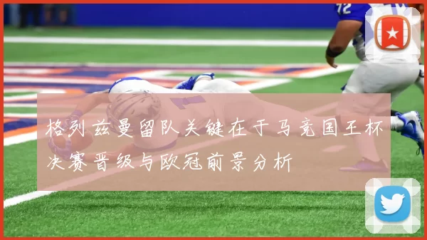 格列兹曼留队关键在于马竞国王杯决赛晋级与欧冠前景分析