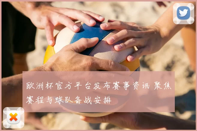 欧洲杯官方平台发布赛事资讯 聚焦赛程与球队备战安排