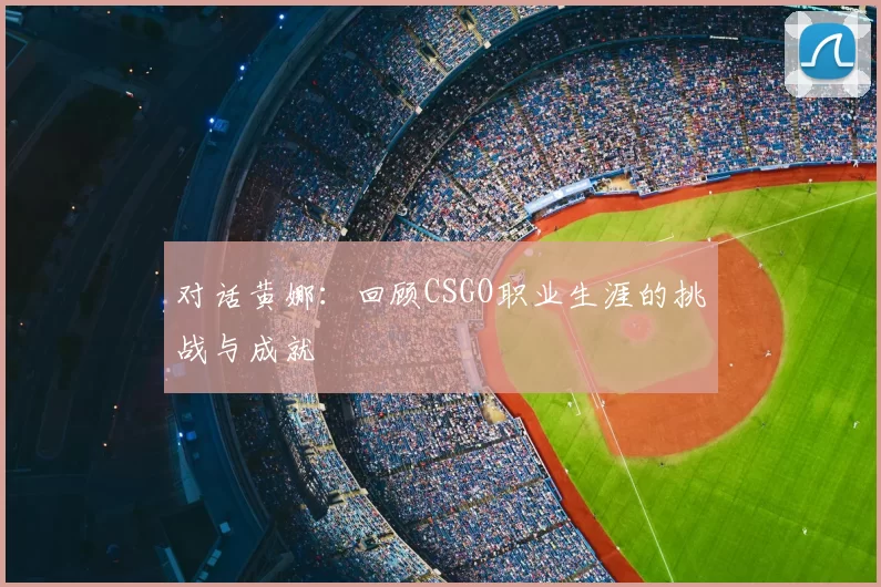 对话黄娜：回顾CSGO职业生涯的挑战与成就