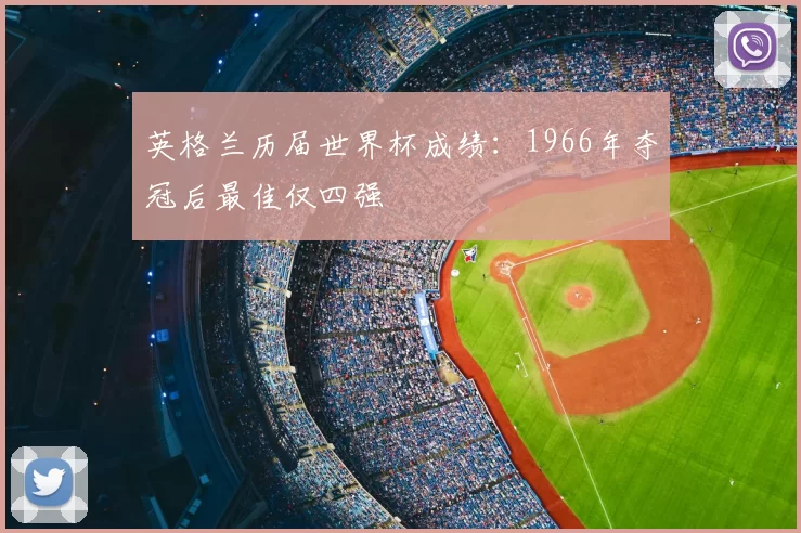 英格兰历届世界杯成绩:1966年夺冠后最佳仅四强