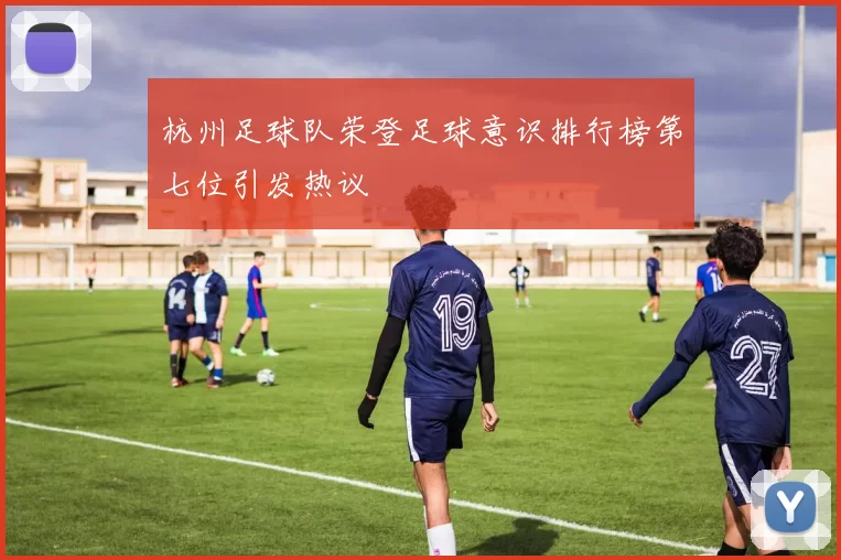 杭州足球队荣登足球意识排行榜第七位引发热议
