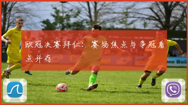 欧冠决赛拜仁:赛场焦点与争冠看点并存