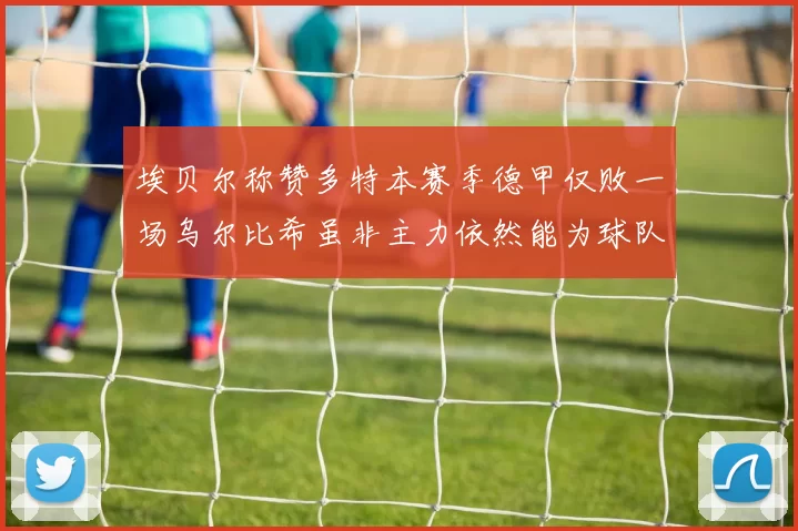 埃贝尔称赞多特本赛季德甲仅败一场乌尔比希虽非主力依然能为球队贡献力量