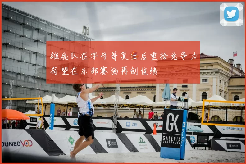 雄鹿队在字母哥复出后重拾竞争力有望在东部赛场再创佳绩