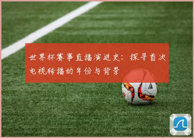 世界杯赛事直播演进史:探寻首次电视转播的年份与背景