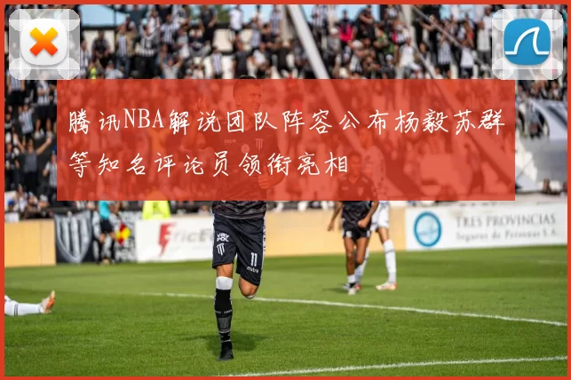 腾讯NBA解说团队阵容公布杨毅苏群等知名评论员领衔亮相
