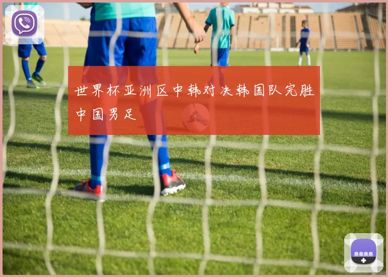 世界杯亚洲区中韩对决韩国队完胜中国男足