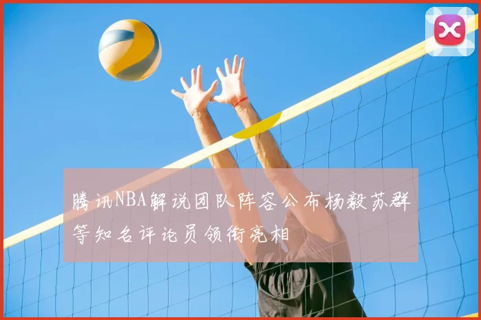 腾讯NBA解说团队阵容公布杨毅苏群等知名评论员领衔亮相