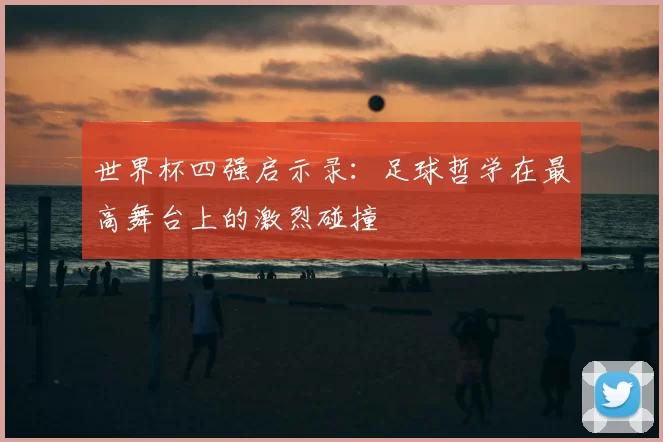 世界杯四强启示录:足球哲学在最高舞台上的激烈碰撞