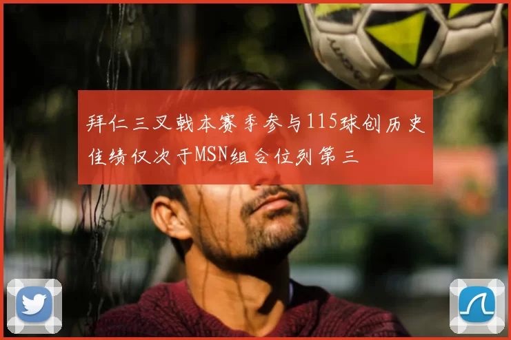 拜仁三叉戟本赛季参与115球创历史佳绩仅次于MSN组合位列第三