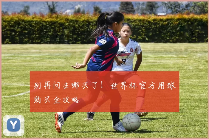 别再问去哪买了!世界杯官方用球购买全攻略
