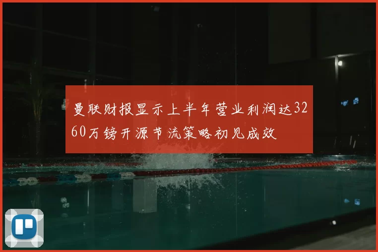 曼联财报显示上半年营业利润达3260万镑开源节流策略初见成效
