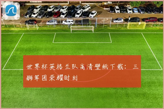 世界杯英格兰队高清壁纸下载：三狮军团荣耀时刻