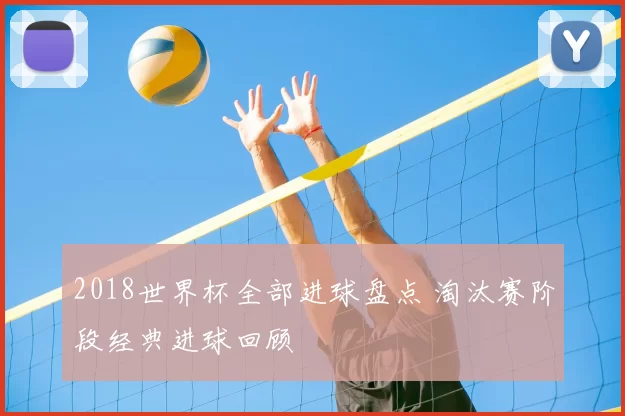 2018世界杯全部进球盘点 淘汰赛阶段经典进球回顾