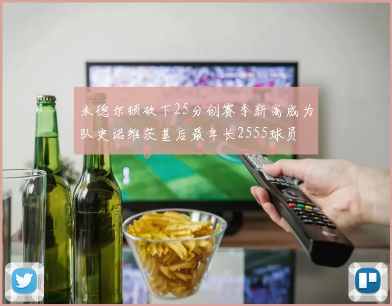 米德尔顿砍下25分创赛季新高成为队史诺维茨基后最年长2555球员