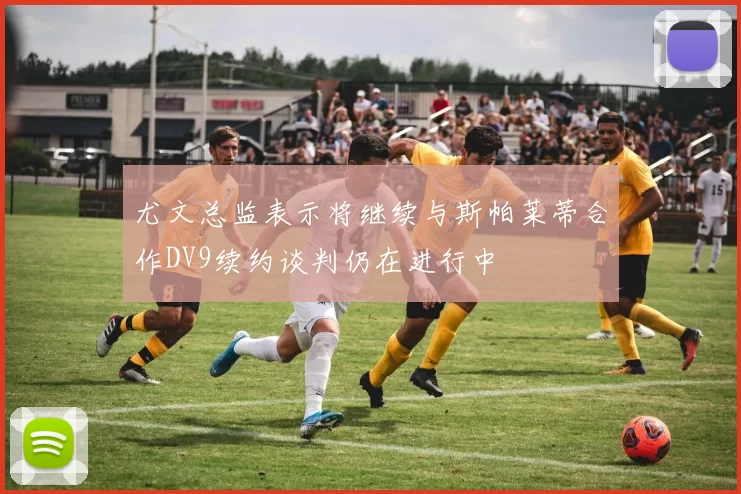 尤文总监表示将继续与斯帕莱蒂合作DV9续约谈判仍在进行中