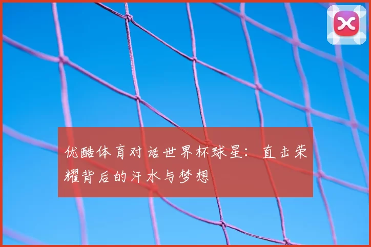优酷体育对话世界杯球星:直击荣耀背后的汗水与梦想