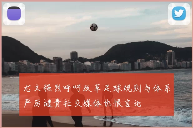尤文强烈呼吁改革足球规则与体系严厉谴责社交媒体仇恨言论