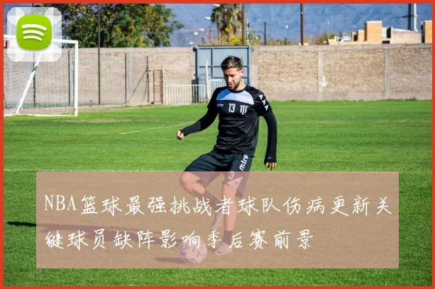 NBA篮球最强挑战者球队伤病更新关键球员缺阵影响季后赛前景
