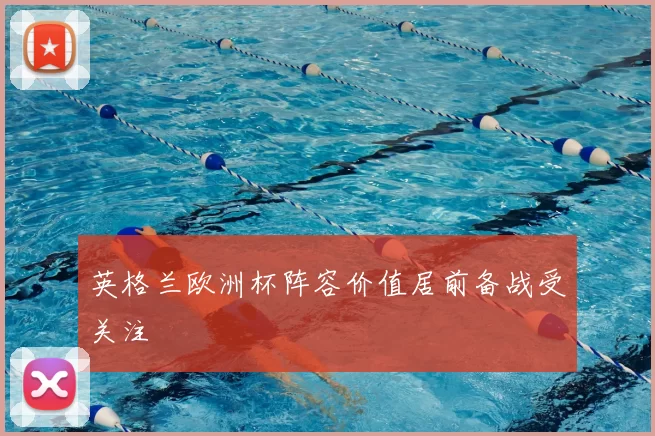 英格兰欧洲杯阵容价值居前备战受关注
