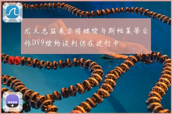 尤文总监表示将继续与斯帕莱蒂合作DV9续约谈判仍在进行中