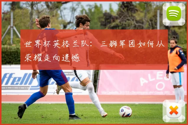 世界杯英格兰队:三狮军团如何从荣耀走向遗憾