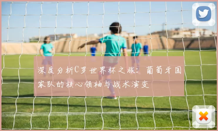 深度分析C罗世界杯之旅:葡萄牙国家队的核心领袖与战术演变